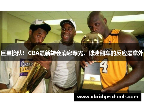 巨星换队！CBA最新转会消息曝光，球迷翻车的反应最意外