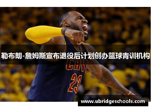 勒布朗-詹姆斯宣布退役后计划创办篮球青训机构