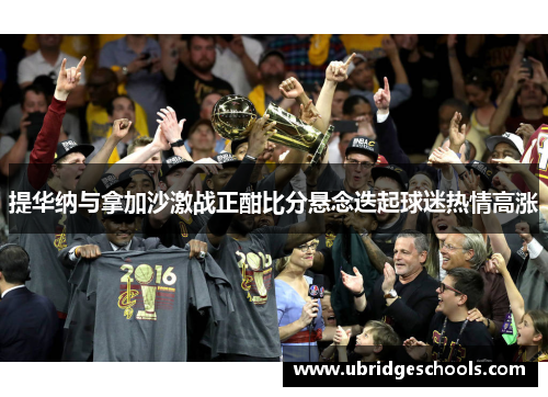 提华纳与拿加沙激战正酣比分悬念迭起球迷热情高涨