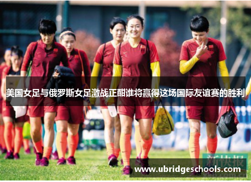 美国女足与俄罗斯女足激战正酣谁将赢得这场国际友谊赛的胜利